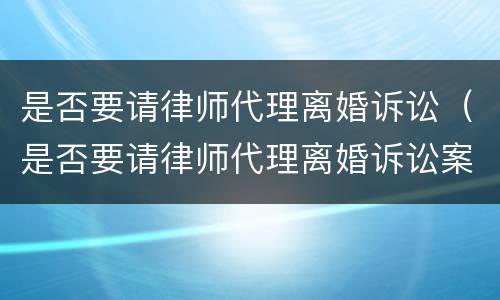 是否要请律师代理离婚诉讼（是否要请律师代理离婚诉讼案件）