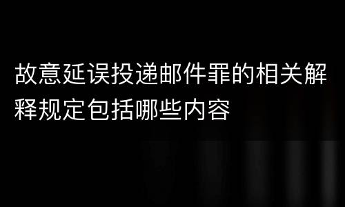 故意延误投递邮件罪的相关解释规定包括哪些内容