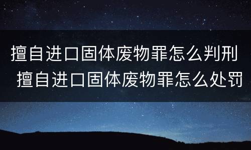 擅自进口固体废物罪怎么判刑 擅自进口固体废物罪怎么处罚