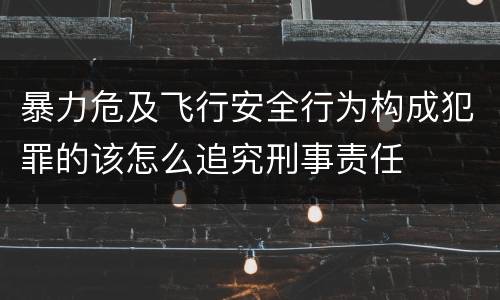暴力危及飞行安全行为构成犯罪的该怎么追究刑事责任