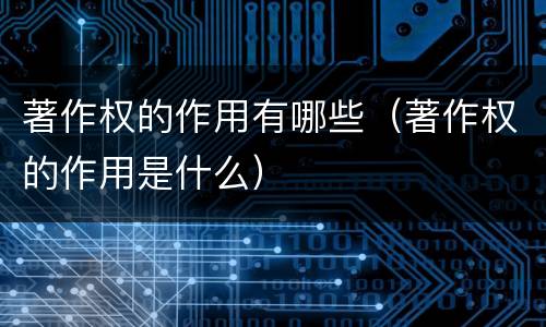 著作权的作用有哪些（著作权的作用是什么）