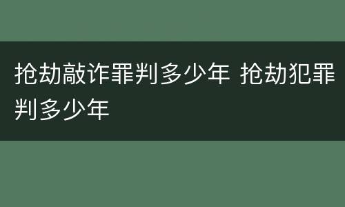 抢劫敲诈罪判多少年 抢劫犯罪判多少年