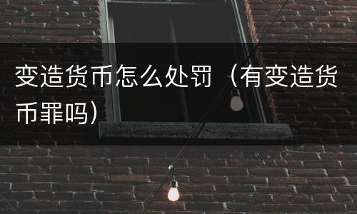 变造货币怎么处罚（有变造货币罪吗）