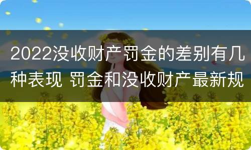 2022没收财产罚金的差别有几种表现 罚金和没收财产最新规定