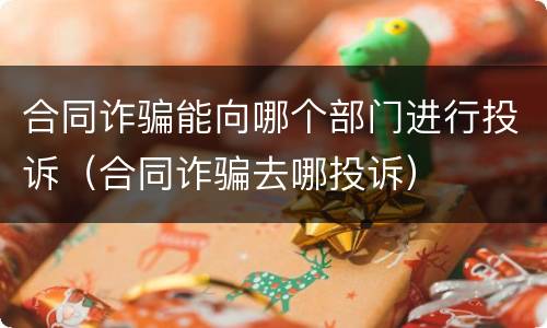 合同诈骗能向哪个部门进行投诉（合同诈骗去哪投诉）