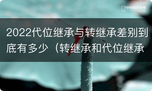 2022代位继承与转继承差别到底有多少（转继承和代位继承区别）