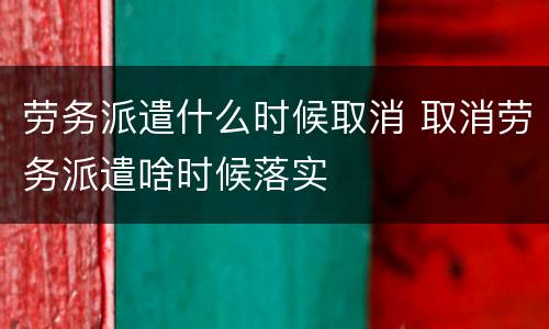 劳务派遣什么时候取消 取消劳务派遣啥时候落实