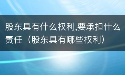 股东具有什么权利,要承担什么责任（股东具有哪些权利）