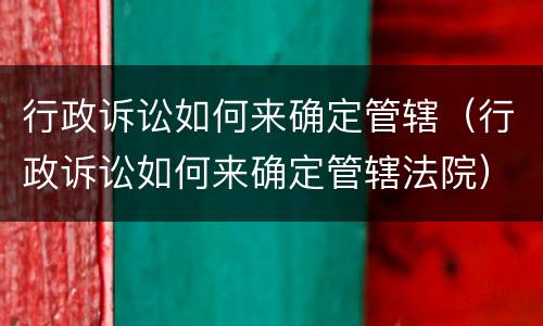 行政诉讼如何来确定管辖（行政诉讼如何来确定管辖法院）