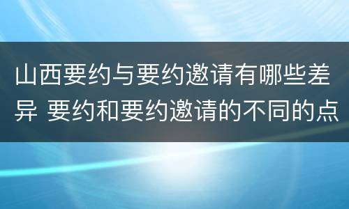山西要约与要约邀请有哪些差异 要约和要约邀请的不同的点在于哪些方面