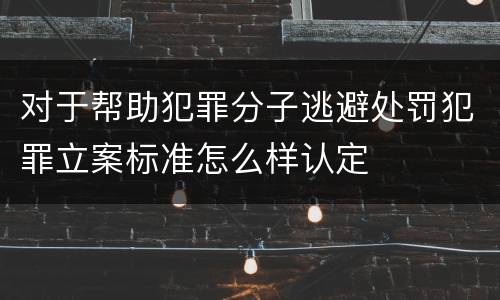 对于帮助犯罪分子逃避处罚犯罪立案标准怎么样认定