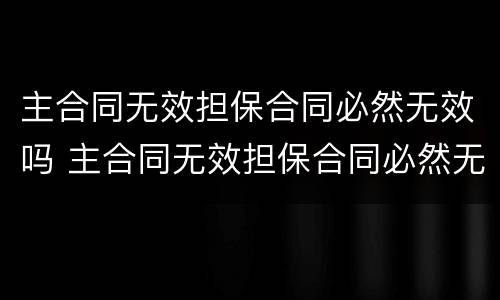 主合同无效担保合同必然无效吗 主合同无效担保合同必然无效吗怎么办