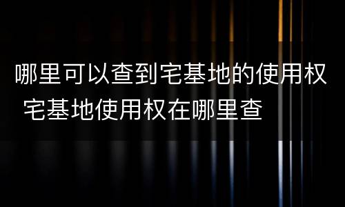 哪里可以查到宅基地的使用权 宅基地使用权在哪里查