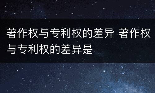 著作权与专利权的差异 著作权与专利权的差异是