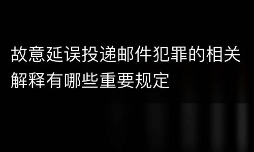 故意延误投递邮件犯罪的相关解释有哪些重要规定