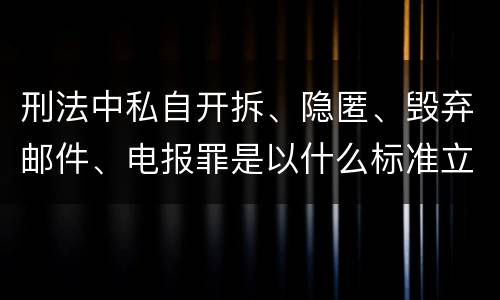 刑法中私自开拆、隐匿、毁弃邮件、电报罪是以什么标准立案的
