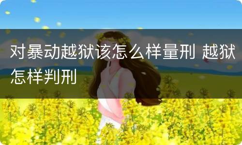 对暴动越狱该怎么样量刑 越狱怎样判刑