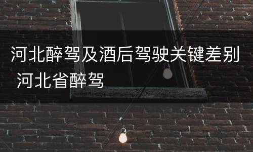 河北醉驾及酒后驾驶关键差别 河北省醉驾