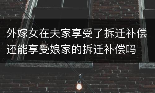 外嫁女在夫家享受了拆迁补偿还能享受娘家的拆迁补偿吗