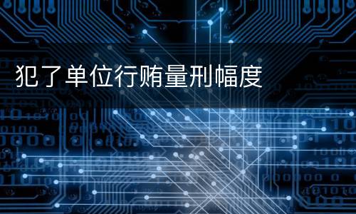 犯了单位行贿量刑幅度