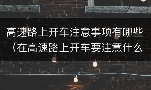 高速路上开车注意事项有哪些（在高速路上开车要注意什么事项）