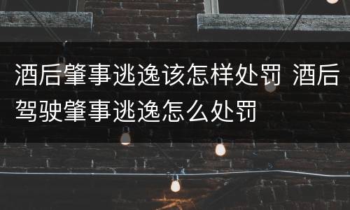 酒后肇事逃逸该怎样处罚 酒后驾驶肇事逃逸怎么处罚