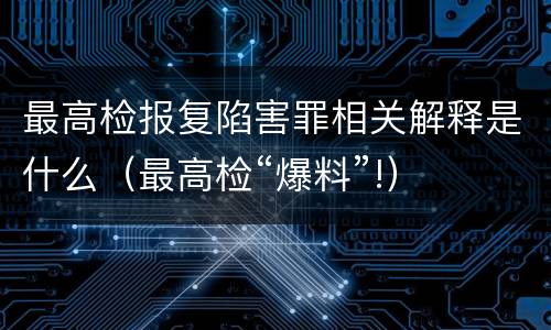 最高检报复陷害罪相关解释是什么（最高检“爆料”!）