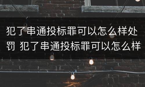 犯了串通投标罪可以怎么样处罚 犯了串通投标罪可以怎么样处罚呢