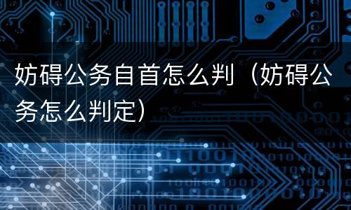 妨碍公务自首怎么判（妨碍公务怎么判定）