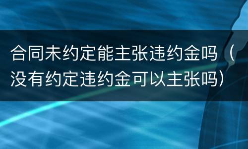 合同未约定能主张违约金吗（没有约定违约金可以主张吗）