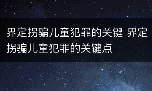 界定拐骗儿童犯罪的关键 界定拐骗儿童犯罪的关键点
