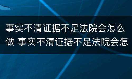 事实不清证据不足法院会怎么做 事实不清证据不足法院会怎么做呢