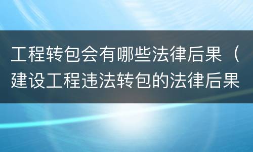 工程转包会有哪些法律后果（建设工程违法转包的法律后果）