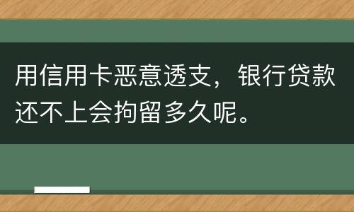 用信用卡恶意透支，银行贷款还不上会拘留多久呢。