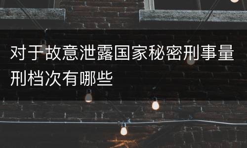 对于故意泄露国家秘密刑事量刑档次有哪些