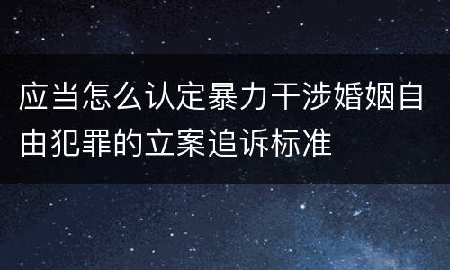 应当怎么认定暴力干涉婚姻自由犯罪的立案追诉标准