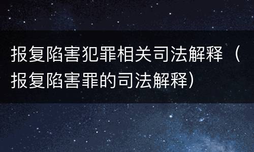 报复陷害犯罪相关司法解释（报复陷害罪的司法解释）