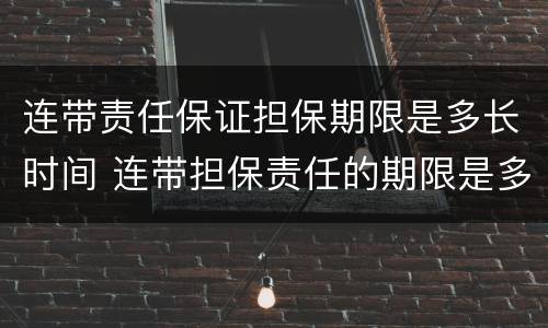 连带责任保证担保期限是多长时间 连带担保责任的期限是多长时间