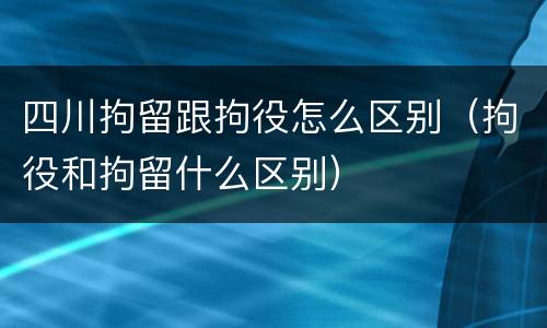 四川拘留跟拘役怎么区别（拘役和拘留什么区别）