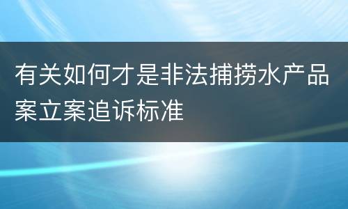 有关如何才是非法捕捞水产品案立案追诉标准