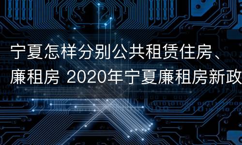 宁夏怎样分别公共租赁住房、廉租房 2020年宁夏廉租房新政策