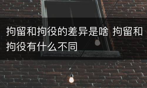 拘留和拘役的差异是啥 拘留和拘役有什么不同