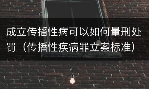 成立传播性病可以如何量刑处罚（传播性疾病罪立案标准）