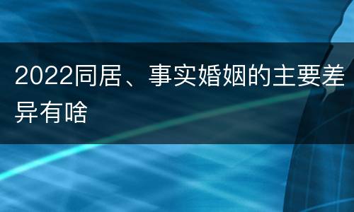 2022同居、事实婚姻的主要差异有啥