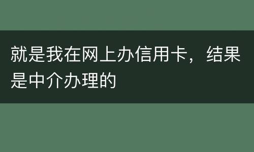 就是我在网上办信用卡，结果是中介办理的