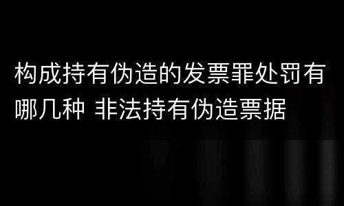 构成持有伪造的发票罪处罚有哪几种 非法持有伪造票据