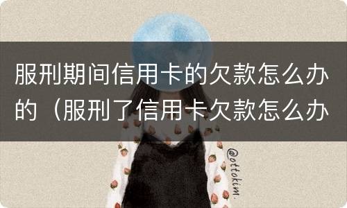 服刑期间信用卡的欠款怎么办的（服刑了信用卡欠款怎么办）