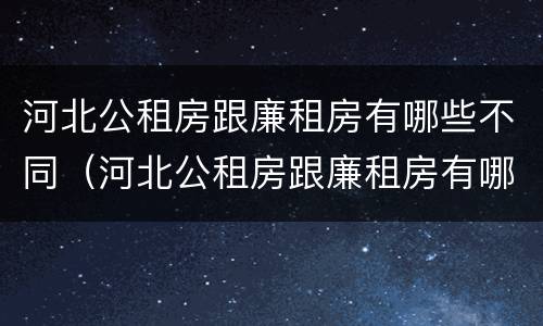 河北公租房跟廉租房有哪些不同（河北公租房跟廉租房有哪些不同呢）