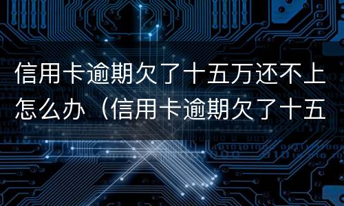信用卡逾期欠了十五万还不上怎么办（信用卡逾期欠了十五万还不上怎么办呢）