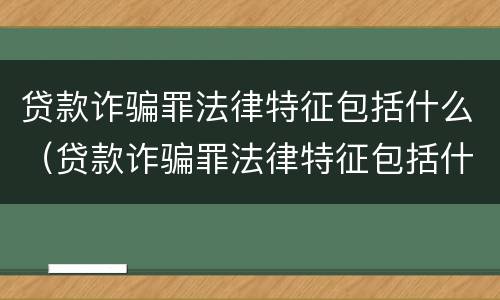 贷款诈骗罪法律特征包括什么（贷款诈骗罪法律特征包括什么内容）